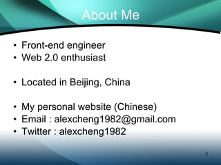 About Me Front-end engineer Web 2.0 enthusiast Located in Beijing, China My personal website (Chinese) http://www.cheng-fu.com Email : alexcheng1982@gmail.com Twitter : alexcheng1982 