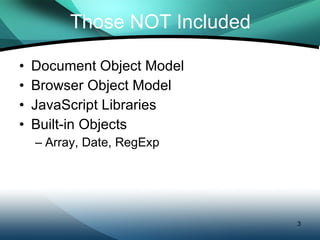 Those NOT Included Document Object Model Browser Object Model JavaScript Libraries Built-in Objects Array, Date, RegExp 
