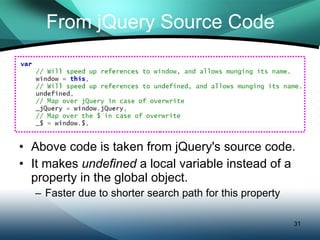 From jQuery Source Code Above code is taken from jQuery's source code. It makes  undefined  a local variable instead of a property in the global object. Faster due to shorter search path for this property 