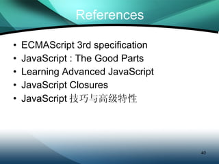 References ECMAScript 3rd specification JavaScript : The Good Parts Learning Advanced JavaScript JavaScript Closures JavaScript 技巧与高级特性 