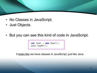 No Classes in JavaScript. Just Objects. But you can see this kind of code in JavaScript. It  looks like  we have classes in JavaScript, just like Java. 