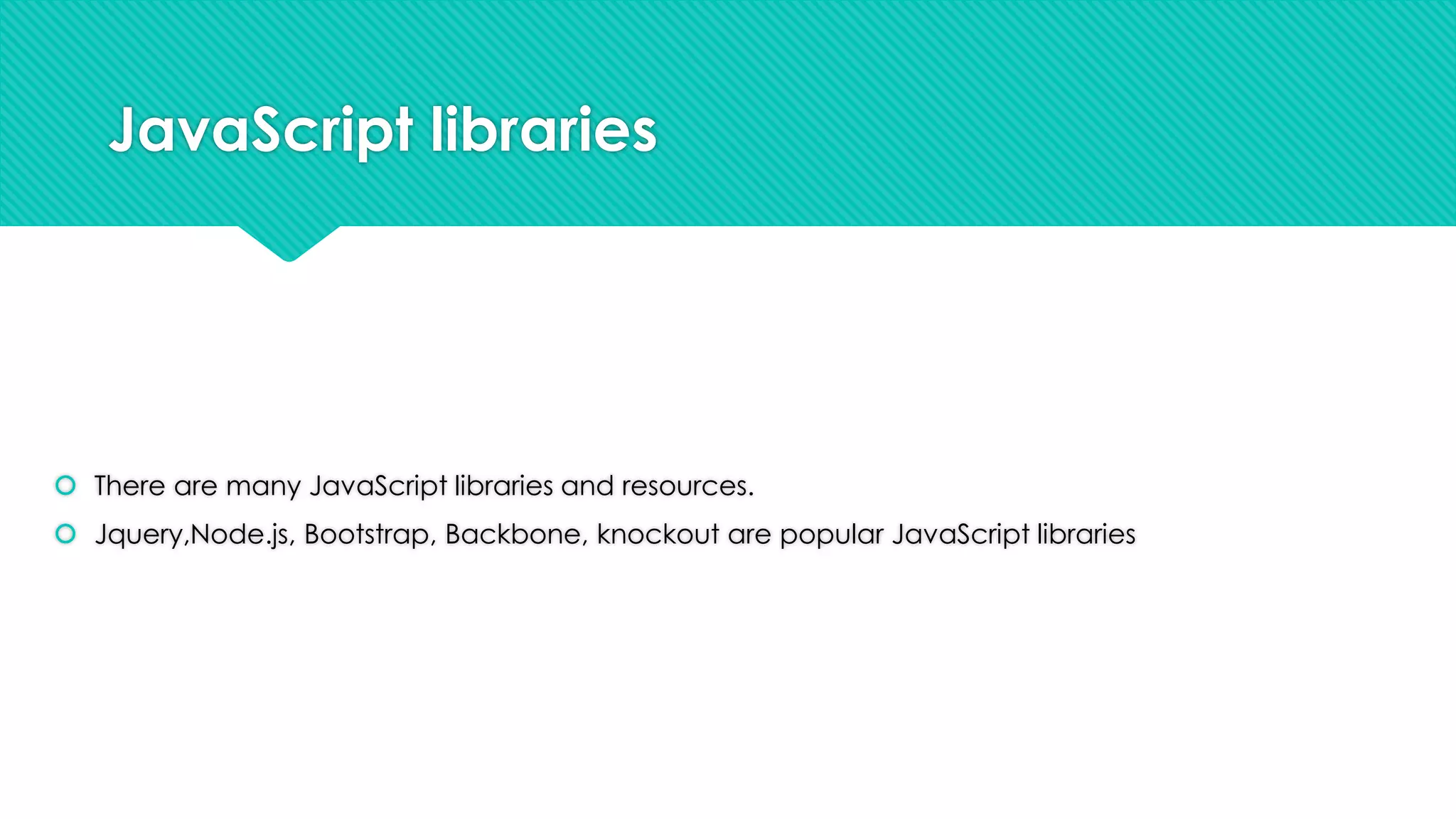 JavaScript libraries

 There are many JavaScript libraries and resources.
 Jquery,Node.js, Bootstrap, Backbone, knockout are popular JavaScript libraries

 
