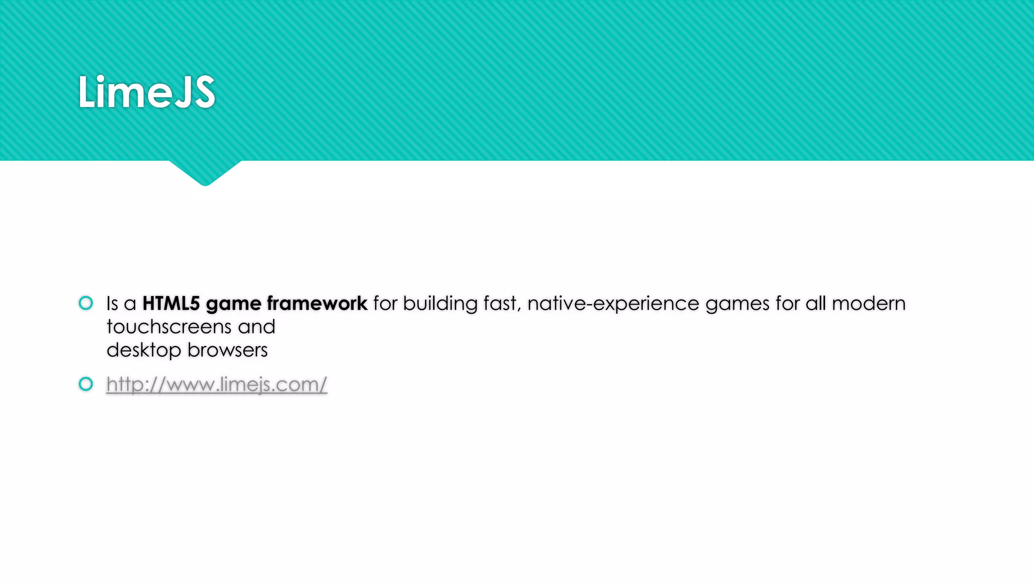 LimeJS

 Is a HTML5 game framework for building fast, native-experience games for all modern
touchscreens and
desktop browsers
 http://www.limejs.com/

 