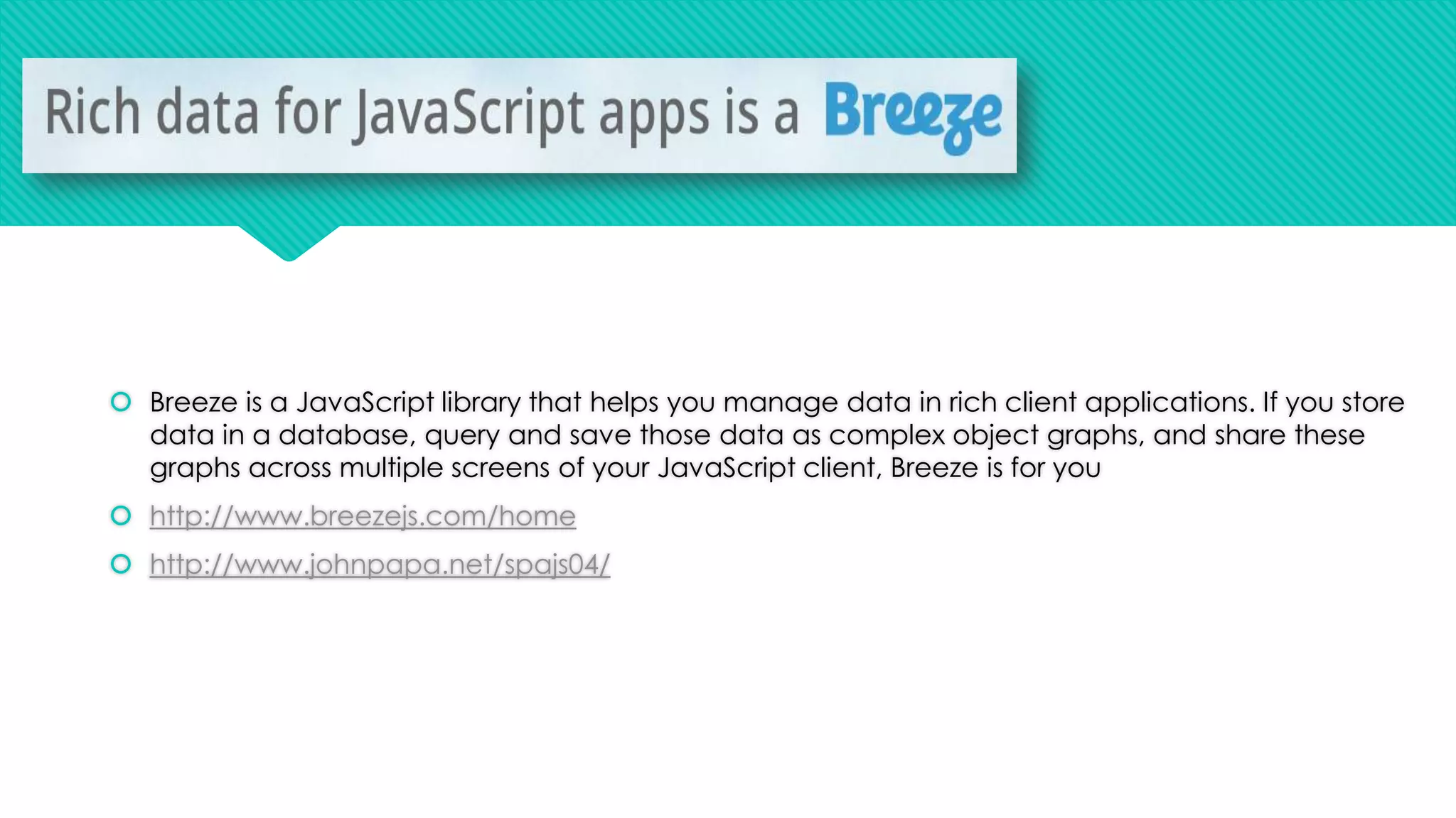  Breeze is a JavaScript library that helps you manage data in rich client applications. If you store
data in a database, query and save those data as complex object graphs, and share these
graphs across multiple screens of your JavaScript client, Breeze is for you
 http://www.breezejs.com/home
 http://www.johnpapa.net/spajs04/

 