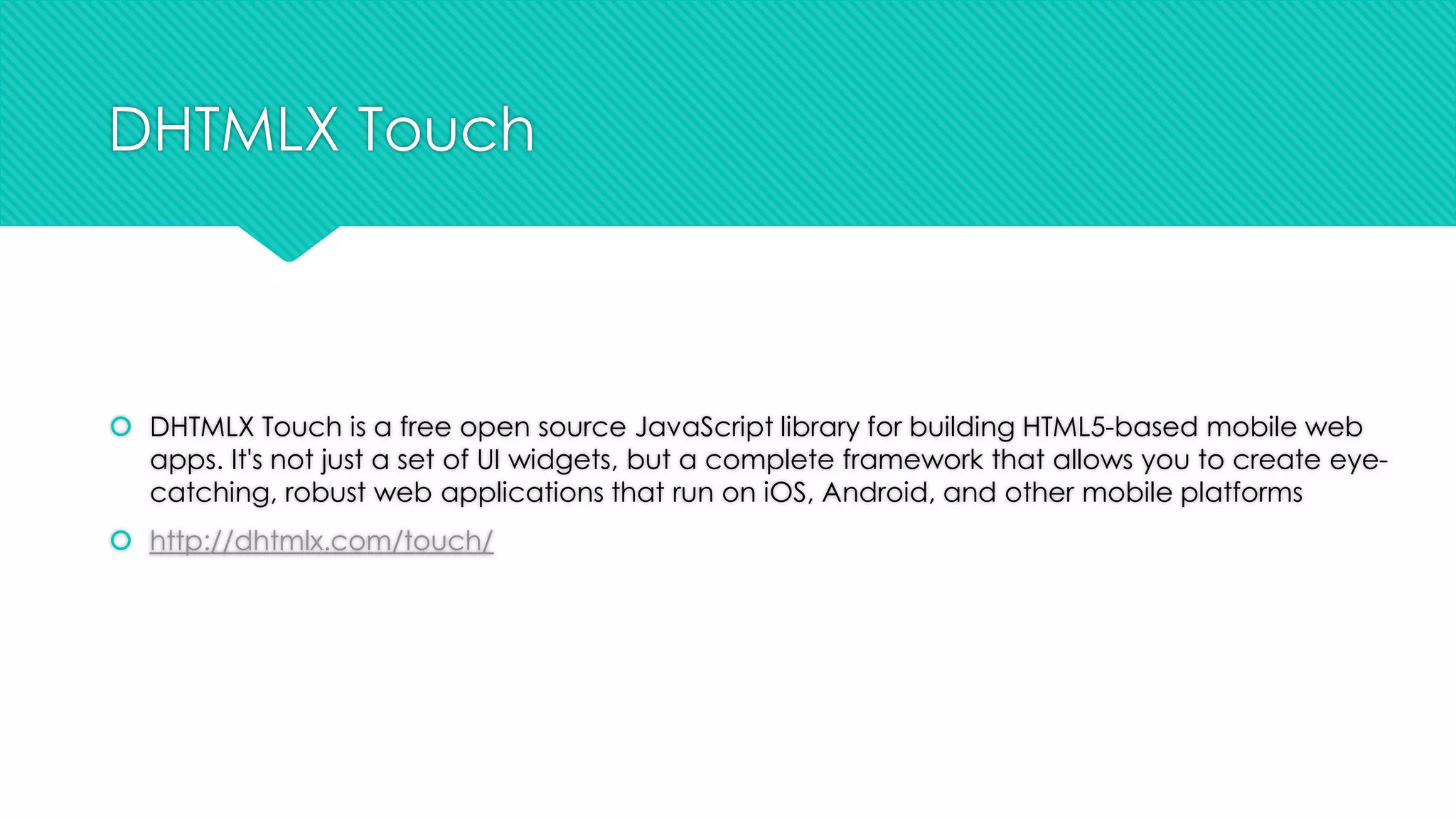 DHTMLX Touch

 DHTMLX Touch is a free open source JavaScript library for building HTML5-based mobile web
apps. It's not just a set of UI widgets, but a complete framework that allows you to create eyecatching, robust web applications that run on iOS, Android, and other mobile platforms
 http://dhtmlx.com/touch/

 