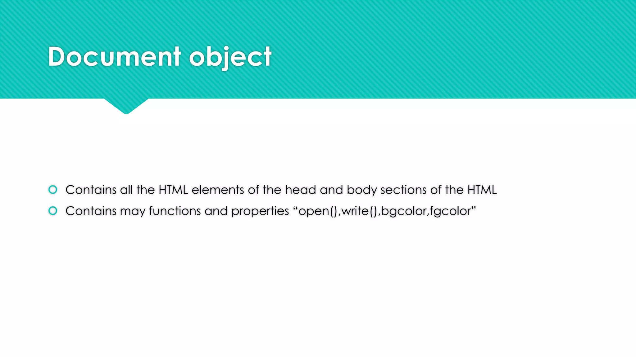 Document object

 Contains all the HTML elements of the head and body sections of the HTML
 Contains may functions and properties “open(),write(),bgcolor,fgcolor”

 