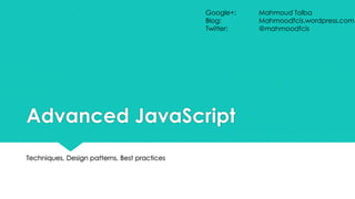 Google+:
Blog:
Twitter:

Advanced JavaScript
Techniques, Design patterns, Best practices

Mahmoud Tolba
Mahmoodfcis.wordpress.com
@mahmoodfcis

 