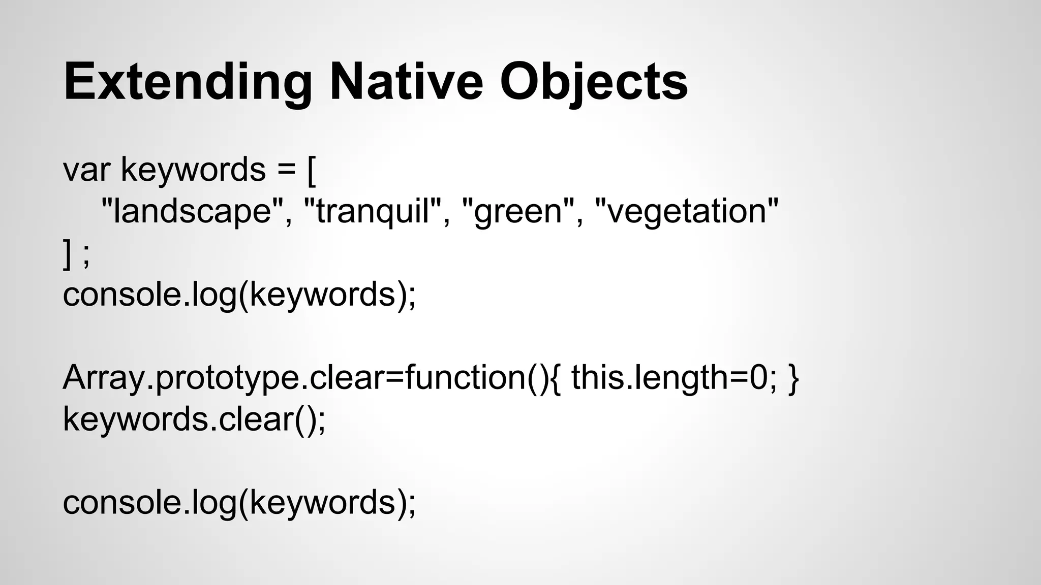 Extending Native Objects
var keywords = [
"landscape", "tranquil", "green", "vegetation"
] ;
console.log(keywords);
Array.prototype.clear=function(){ this.length=0; }
keywords.clear();
console.log(keywords);
 