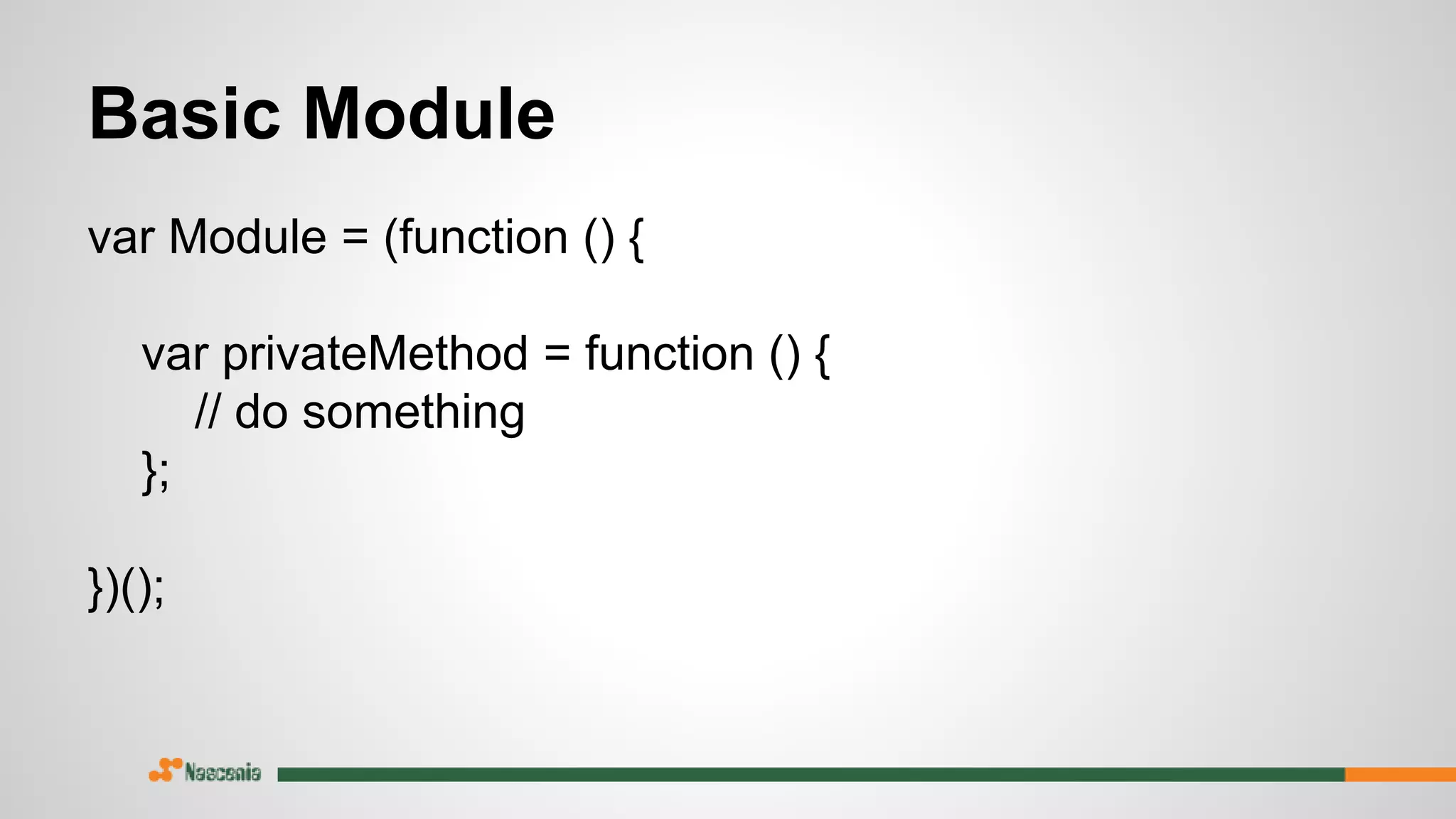 Basic Module
var Module = (function () {
var privateMethod = function () {
// do something
};
})();
 