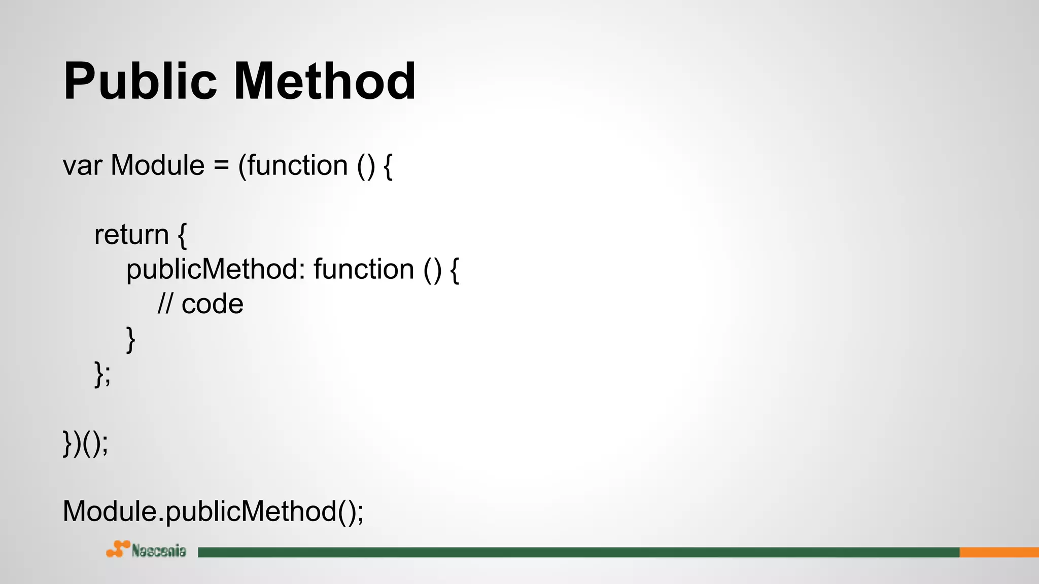 Public Method
var Module = (function () {
return {
publicMethod: function () {
// code
}
};
})();
Module.publicMethod();
 