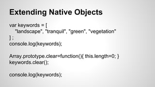 Extending Native Objects
var keywords = [
"landscape", "tranquil", "green", "vegetation"
] ;
console.log(keywords);
Array.prototype.clear=function(){ this.length=0; }
keywords.clear();
console.log(keywords);
 