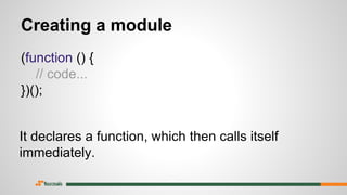 Creating a module
(function () {
// code...
})();
It declares a function, which then calls itself
immediately.
 