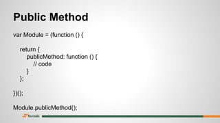 Public Method
var Module = (function () {
return {
publicMethod: function () {
// code
}
};
})();
Module.publicMethod();
 