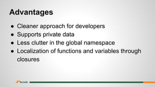 Advantages
● Cleaner approach for developers
● Supports private data
● Less clutter in the global namespace
● Localization of functions and variables through
closures
 