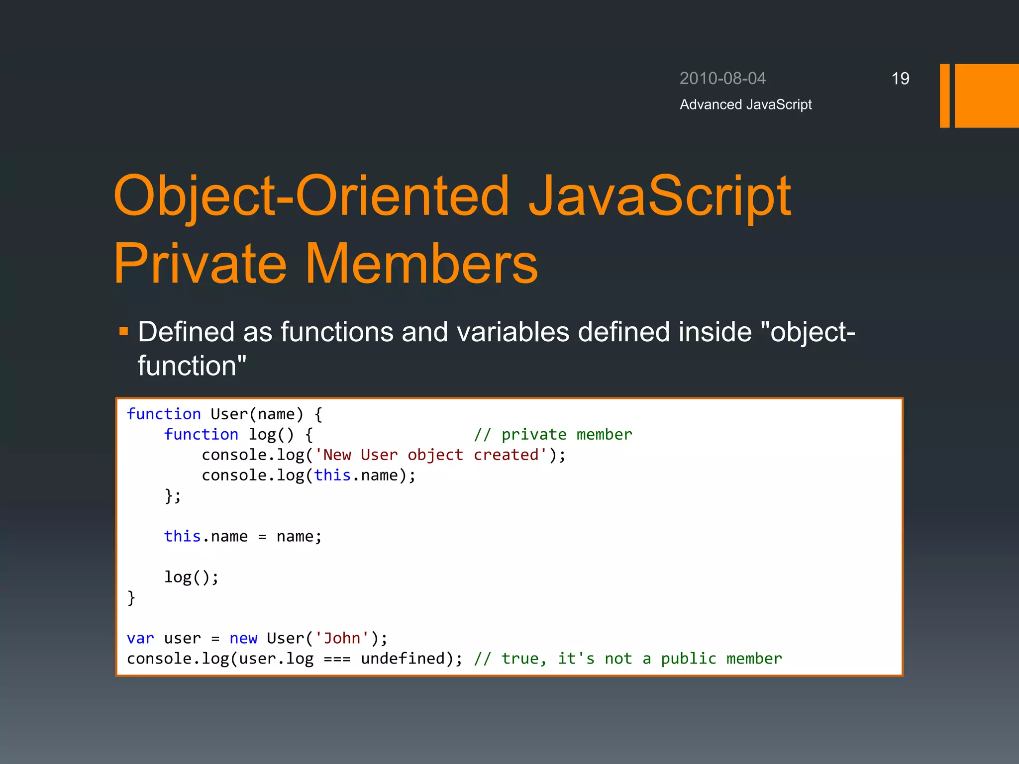 Object-Oriented JavaScript
Private Members
 Defined as functions and variables defined inside "object-
function"
Advanced JavaScript
19
function User(name) {
function log() { // private member
console.log('New User object created');
console.log(this.name);
};
this.name = name;
log();
}
var user = new User('John');
console.log(user.log === undefined); // true, it's not a public member
 