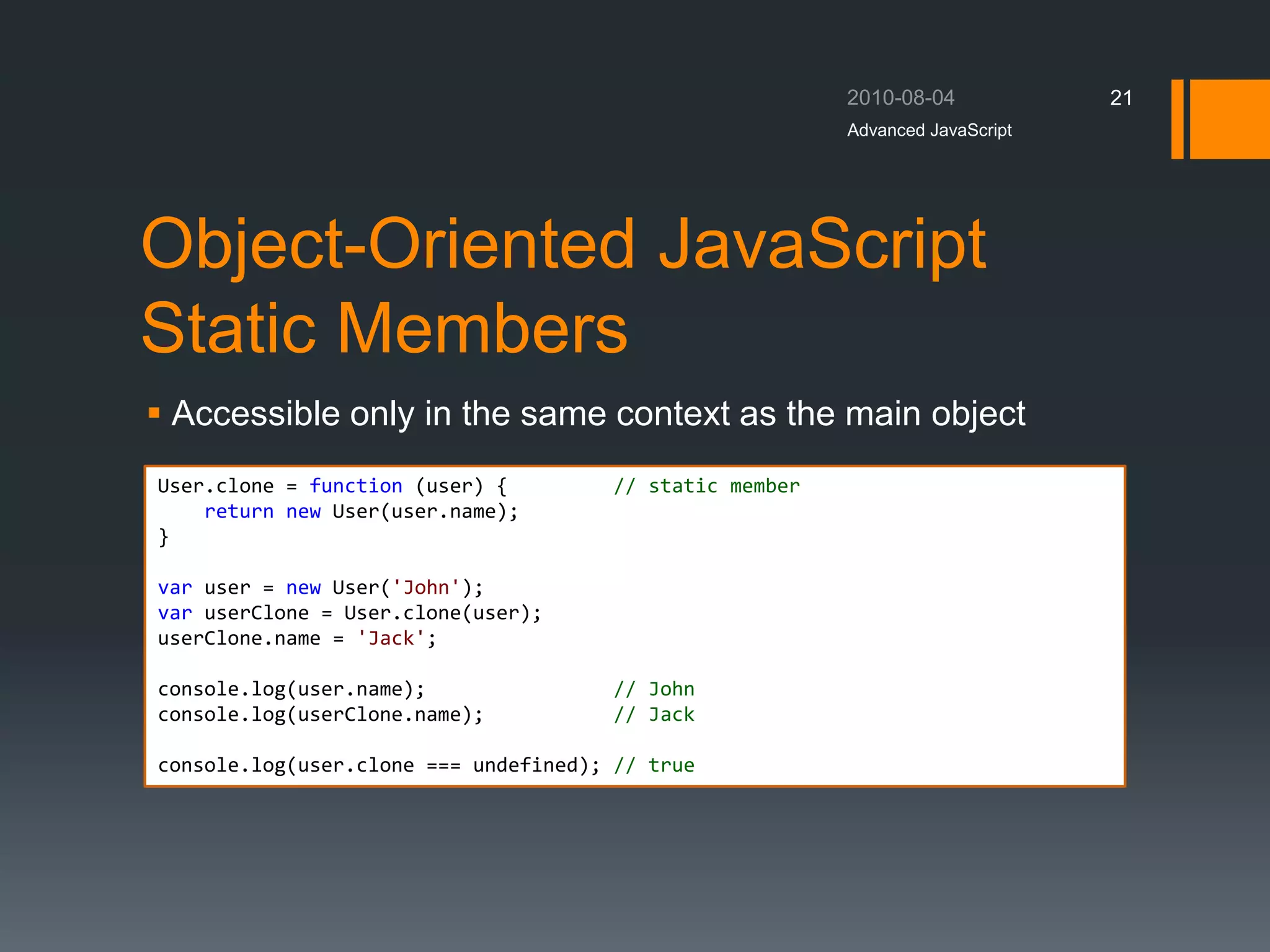 Object-Oriented JavaScript
Static Members
 Accessible only in the same context as the main object
Advanced JavaScript
21
User.clone = function (user) { // static member
return new User(user.name);
}
var user = new User('John');
var userClone = User.clone(user);
userClone.name = 'Jack';
console.log(user.name); // John
console.log(userClone.name); // Jack
console.log(user.clone === undefined); // true
 
