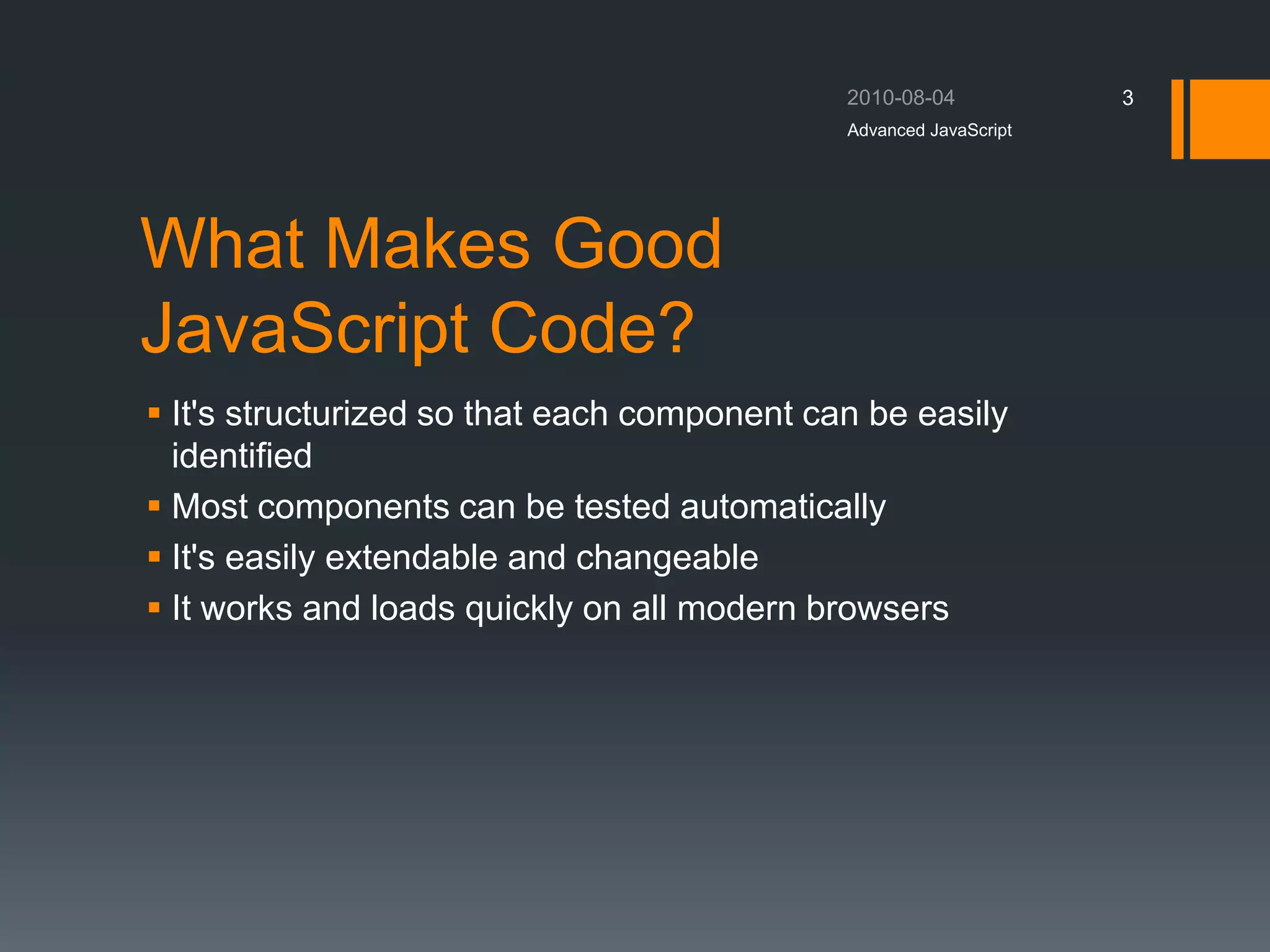 What Makes Good
JavaScript Code?
 It's structurized so that each component can be easily
identified
 Most components can be tested automatically
 It's easily extendable and changeable
 It works and loads quickly on all modern browsers
Advanced JavaScript
3
 