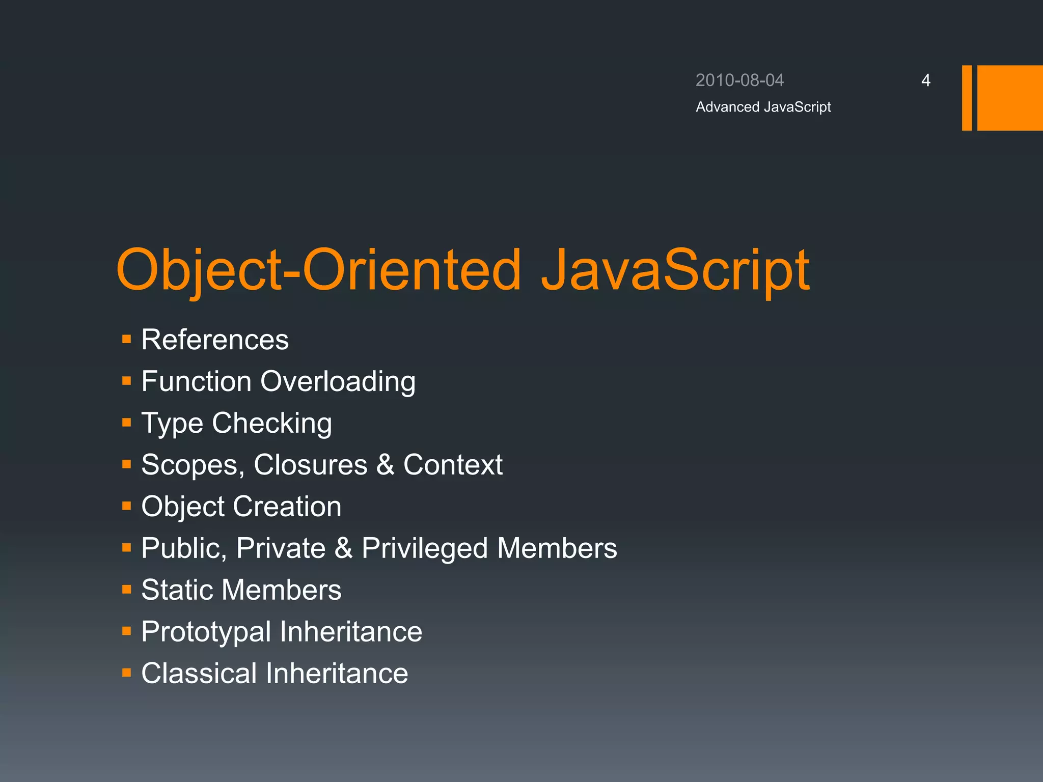 Object-Oriented JavaScript
 References
 Function Overloading
 Type Checking
 Scopes, Closures & Context
 Object Creation
 Public, Private & Privileged Members
 Static Members
 Prototypal Inheritance
 Classical Inheritance
Advanced JavaScript
4
 