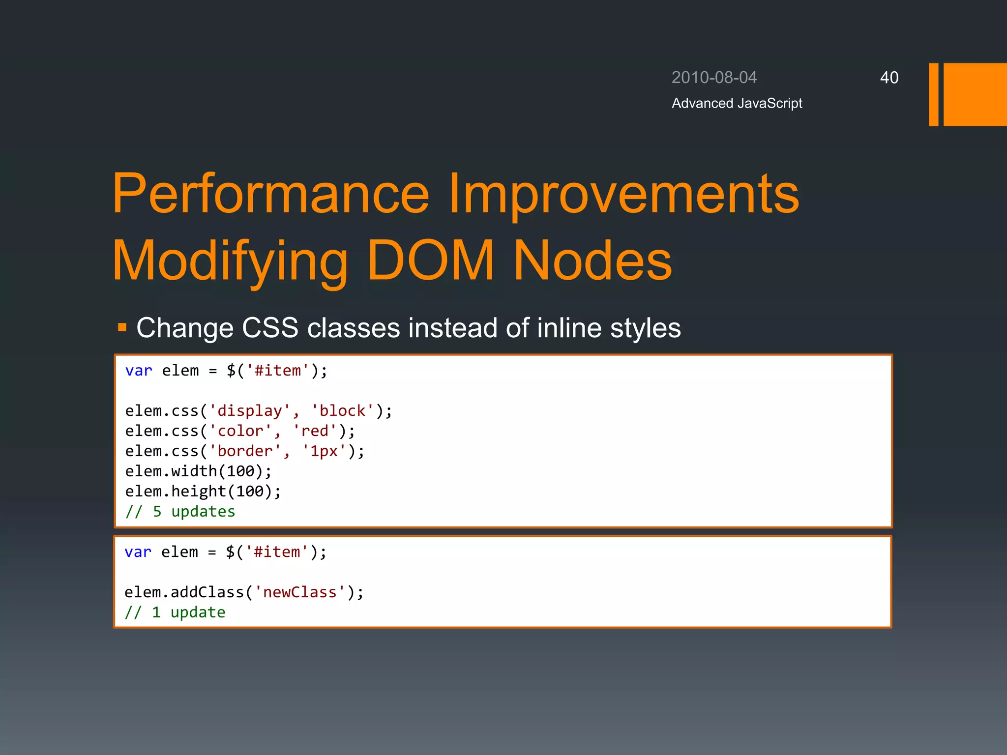 Performance Improvements
Modifying DOM Nodes
 Change CSS classes instead of inline styles
Advanced JavaScript
40
var elem = $('#item');
elem.css('display', 'block');
elem.css('color', 'red');
elem.css('border', '1px');
elem.width(100);
elem.height(100);
// 5 updates
var elem = $('#item');
elem.addClass('newClass');
// 1 update
 