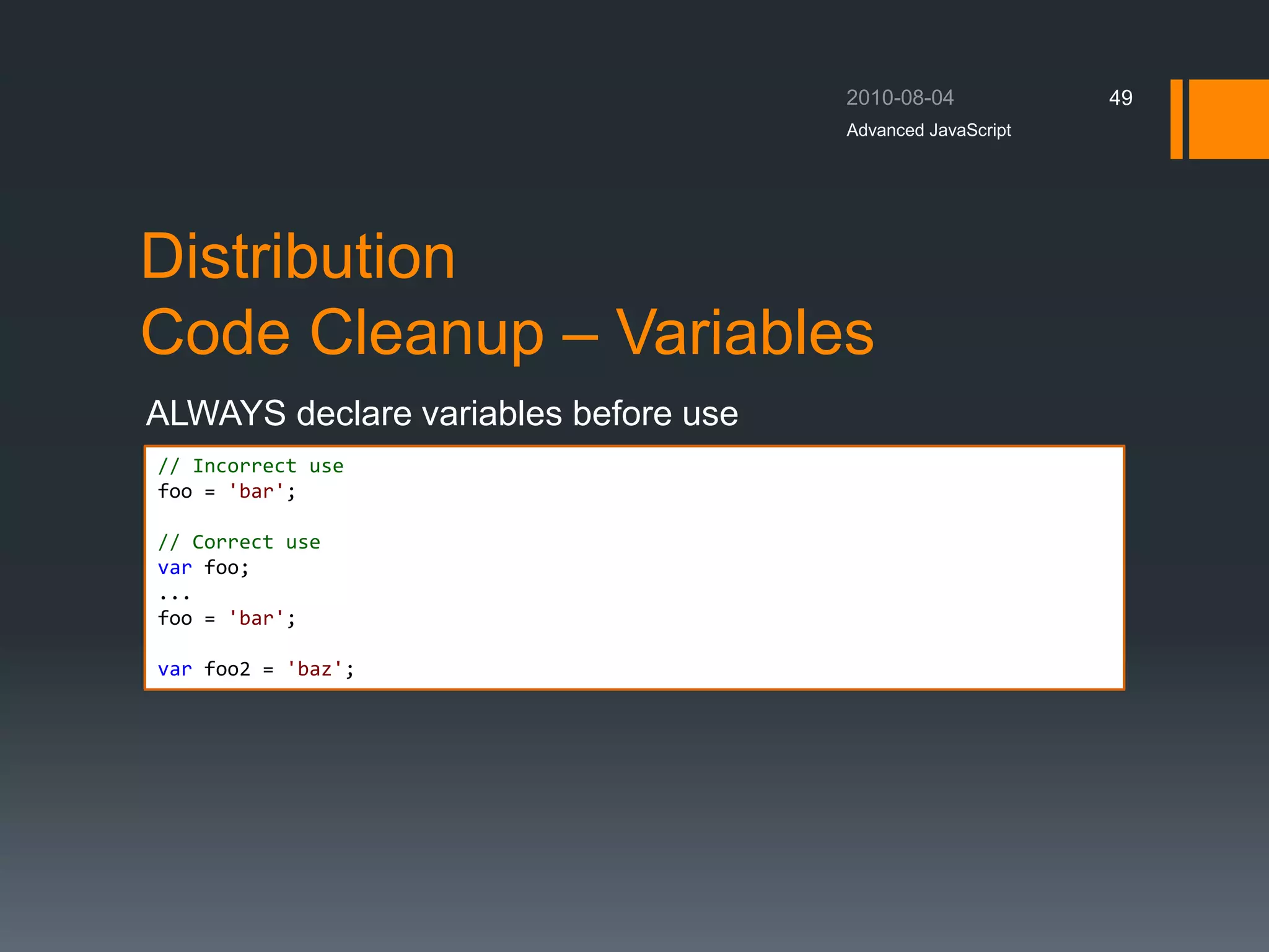 Distribution
Code Cleanup – Variables
ALWAYS declare variables before use
Advanced JavaScript
49
// Incorrect use
foo = 'bar';
// Correct use
var foo;
...
foo = 'bar';
var foo2 = 'baz';
 