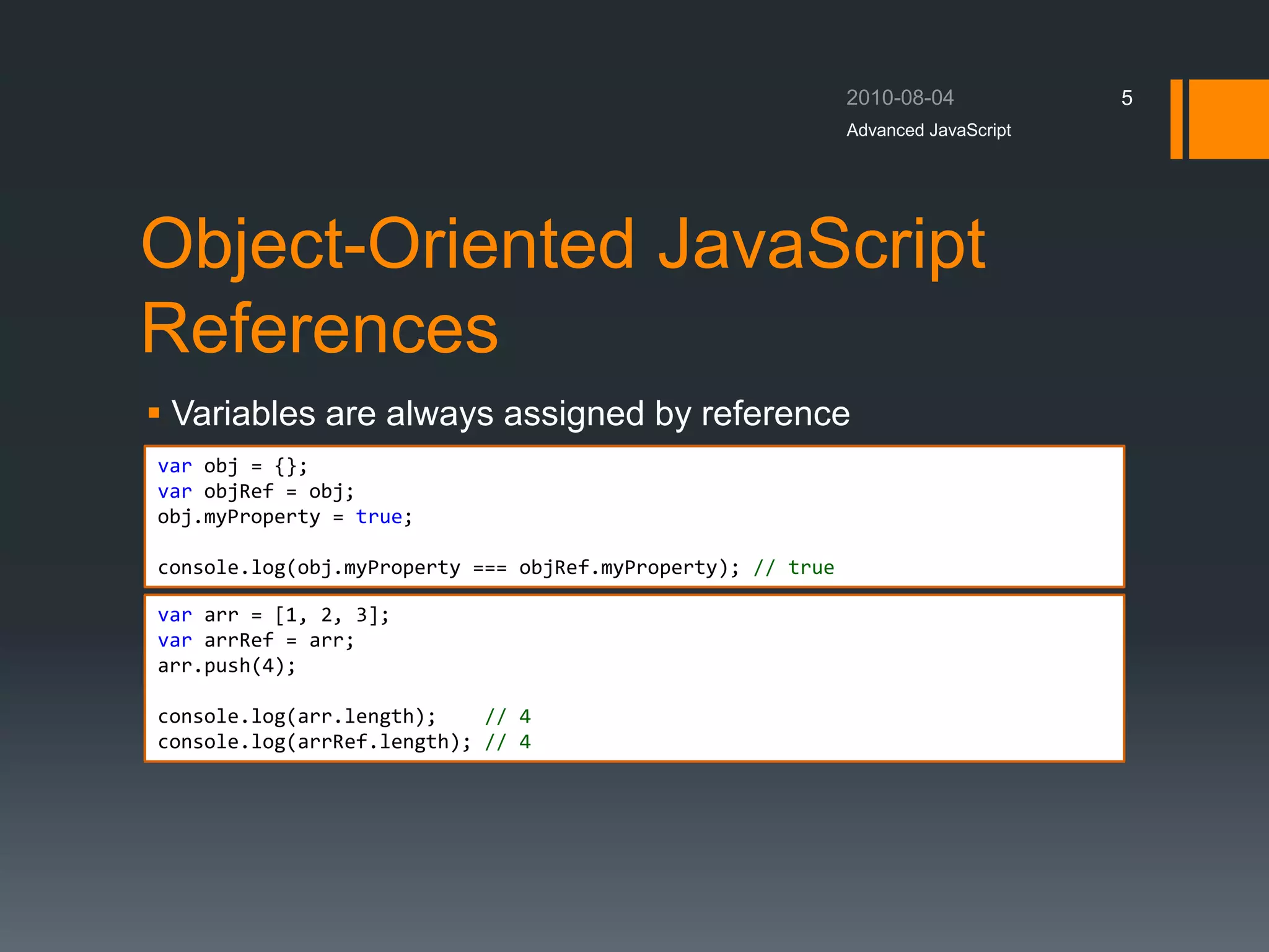 Object-Oriented JavaScript
References
 Variables are always assigned by reference
Advanced JavaScript
5
var obj = {};
var objRef = obj;
obj.myProperty = true;
console.log(obj.myProperty === objRef.myProperty); // true
var arr = [1, 2, 3];
var arrRef = arr;
arr.push(4);
console.log(arr.length); // 4
console.log(arrRef.length); // 4
 