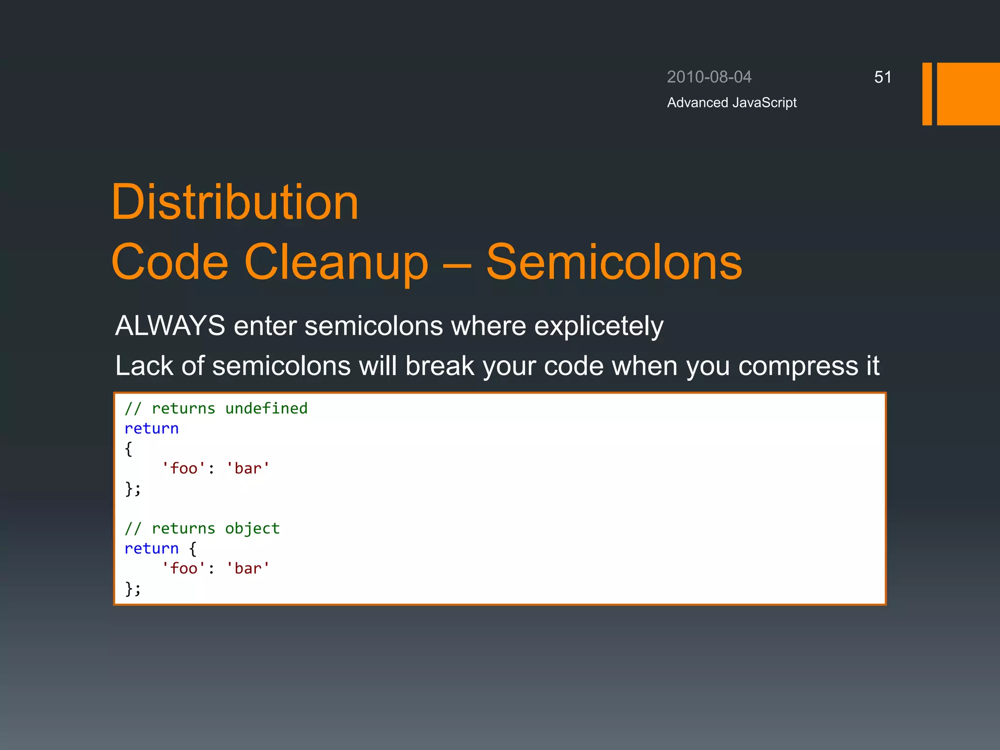 Distribution
Code Cleanup – Semicolons
ALWAYS enter semicolons where explicetely
Lack of semicolons will break your code when you compress it
Advanced JavaScript
51
// returns undefined
return
{
'foo': 'bar'
};
// returns object
return {
'foo': 'bar'
};
 