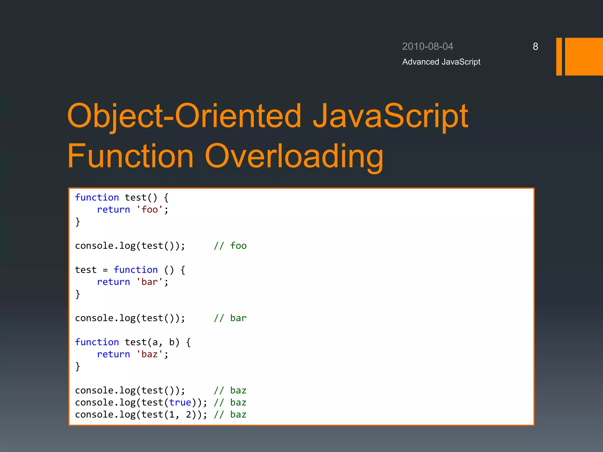 Object-Oriented JavaScript
Function Overloading
Advanced JavaScript
8
function test() {
return 'foo';
}
console.log(test()); // foo
test = function () {
return 'bar';
}
console.log(test()); // bar
function test(a, b) {
return 'baz';
}
console.log(test()); // baz
console.log(test(true)); // baz
console.log(test(1, 2)); // baz
 