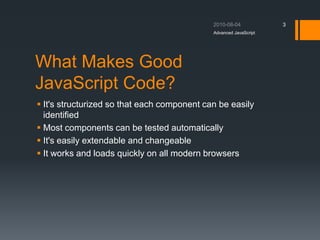What Makes Good
JavaScript Code?
 It's structurized so that each component can be easily
identified
 Most components can be tested automatically
 It's easily extendable and changeable
 It works and loads quickly on all modern browsers
Advanced JavaScript
3
 