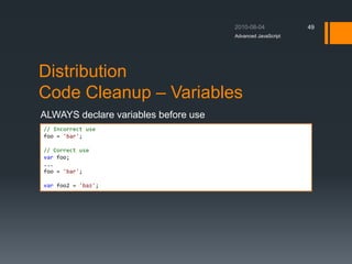 Distribution
Code Cleanup – Variables
ALWAYS declare variables before use
Advanced JavaScript
49
// Incorrect use
foo = 'bar';
// Correct use
var foo;
...
foo = 'bar';
var foo2 = 'baz';
 