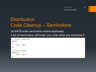Distribution
Code Cleanup – Semicolons
ALWAYS enter semicolons where explicetely
Lack of semicolons will break your code when you compress it
Advanced JavaScript
51
// returns undefined
return
{
'foo': 'bar'
};
// returns object
return {
'foo': 'bar'
};
 