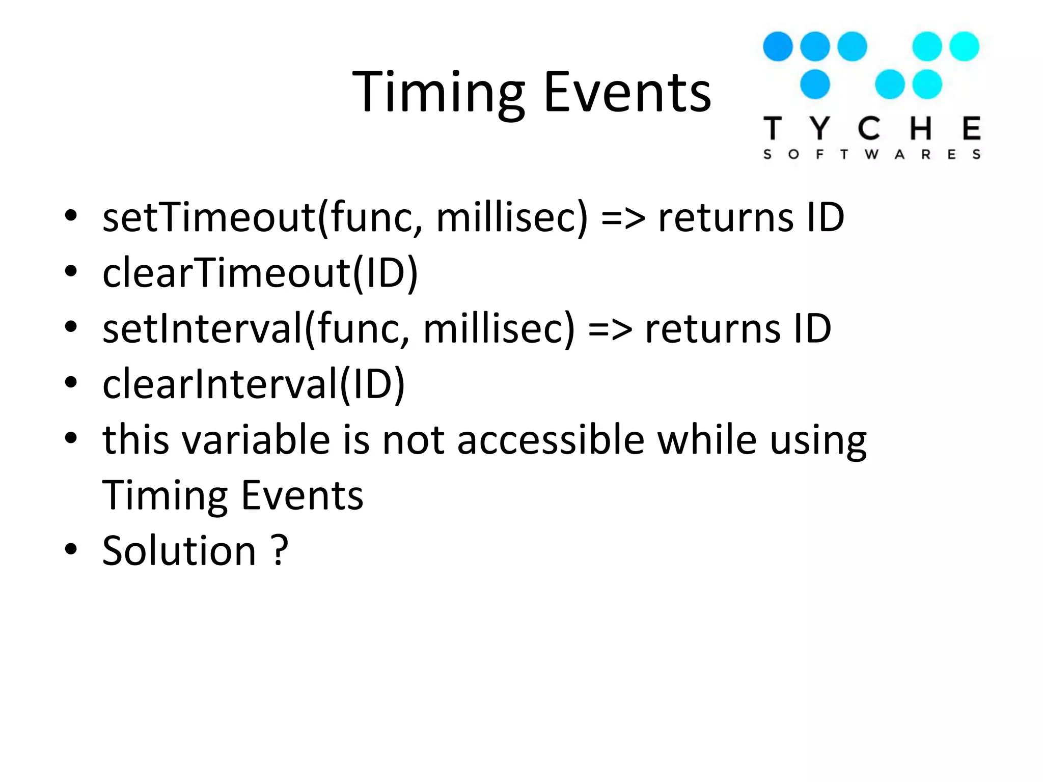 • setTimeout(func, millisec) => returns ID
• clearTimeout(ID)
• setInterval(func, millisec) => returns ID
• clearInterval(ID)
• this variable is not accessible while using
Timing Events
• Solution ?
Timing Events
 
