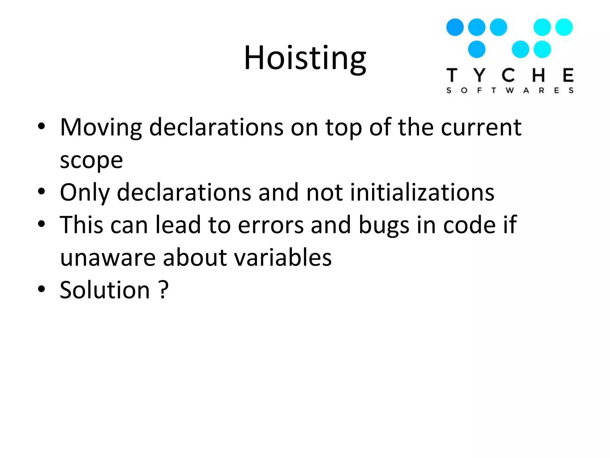 Hoisting
• Moving declarations on top of the current
scope
• Only declarations and not initializations
• This can lead to errors and bugs in code if
unaware about variables
• Solution ?
 