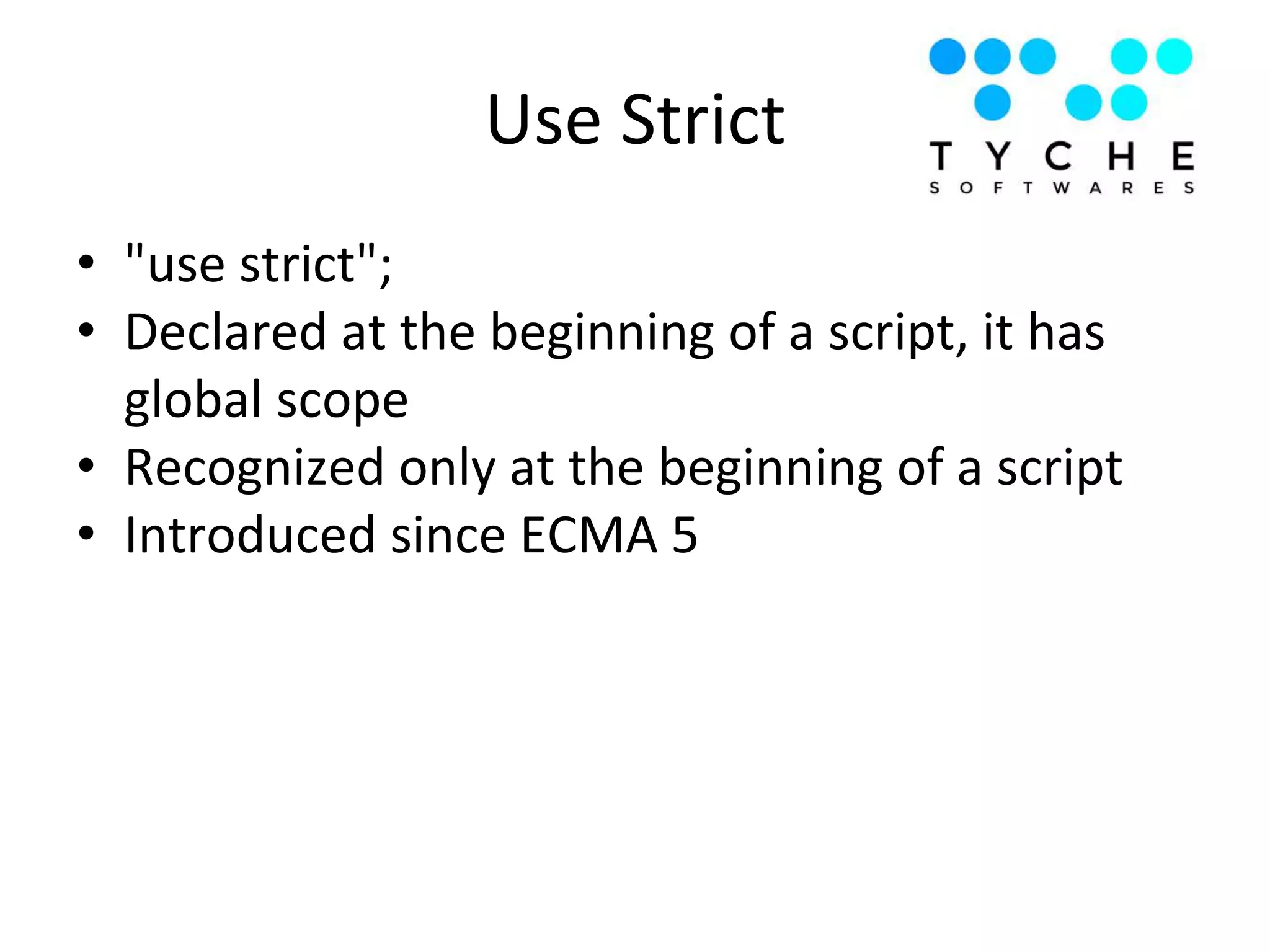 Use Strict
• "use strict";
• Declared at the beginning of a script, it has
global scope
• Recognized only at the beginning of a script
• Introduced since ECMA 5
 