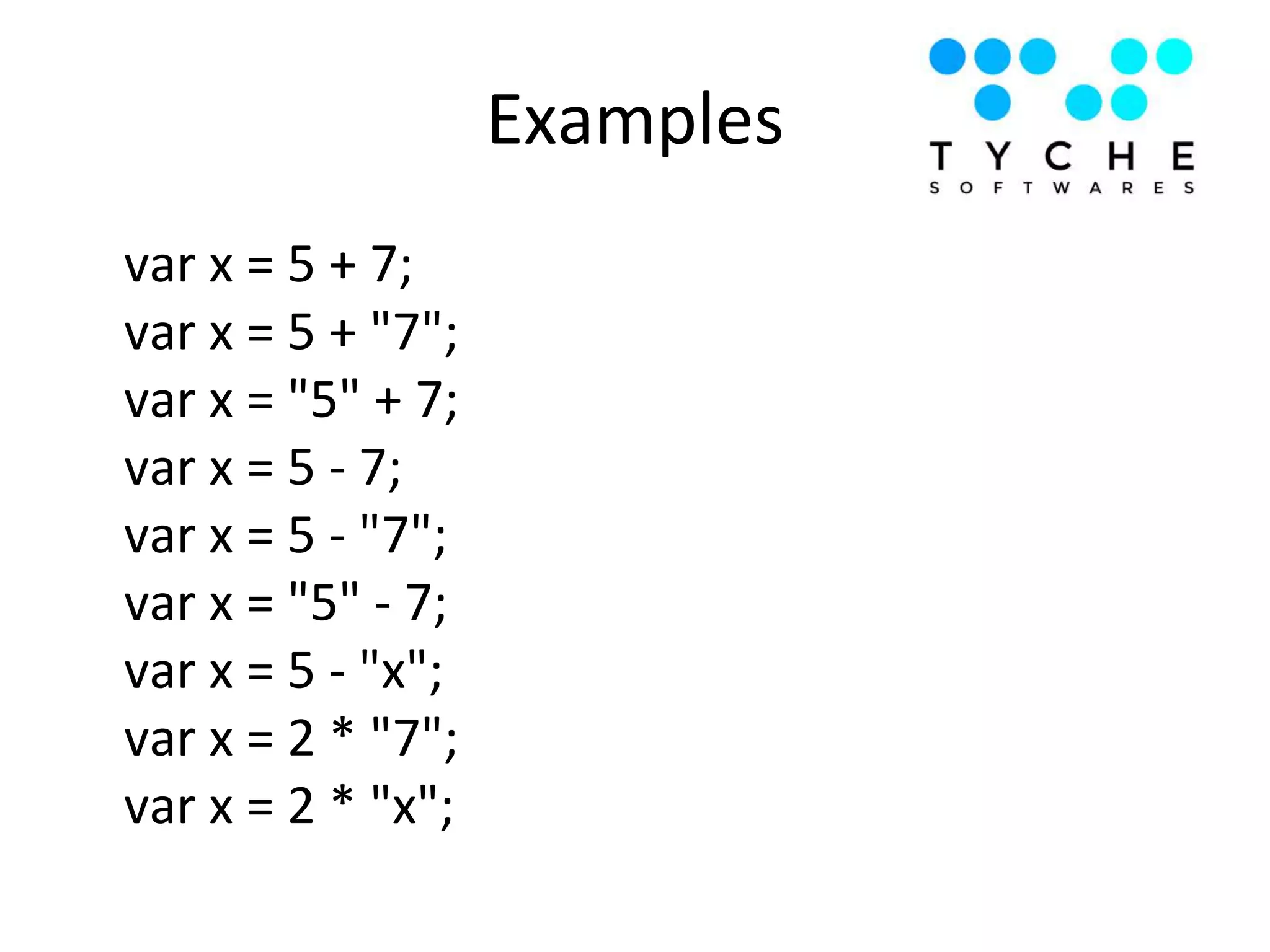 Examples
var x = 5 + 7;
var x = 5 + "7";
var x = "5" + 7;
var x = 5 - 7;
var x = 5 - "7";
var x = "5" - 7;
var x = 5 - "x";
var x = 2 * "7";
var x = 2 * "x";
 