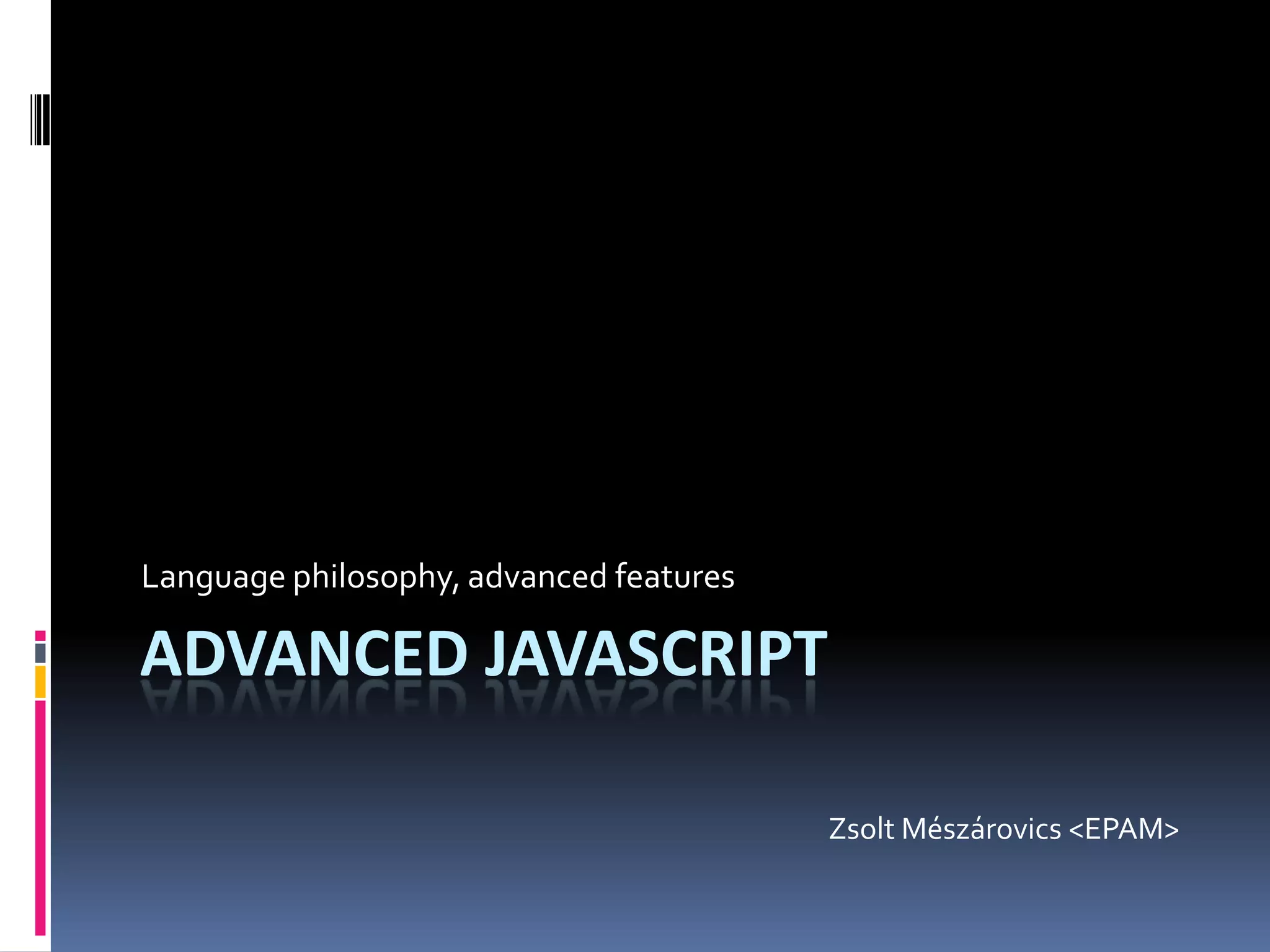 Language philosophy, advanced features ADVANCED JAVASCRIPT Zsolt Mészárovics <EPAM> 