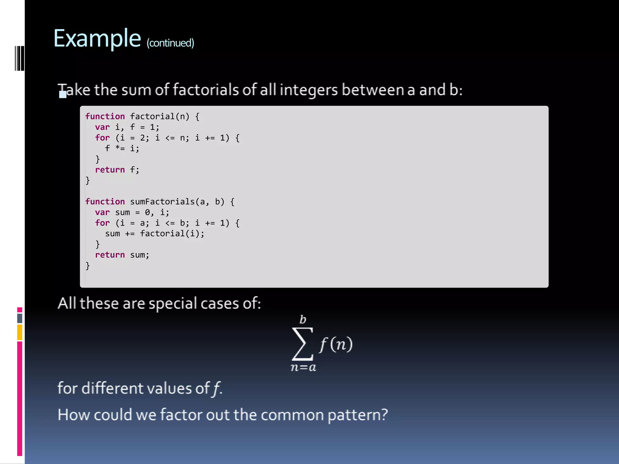 Example (continued)  function factorial(n) { var i, f = 1; for (i = 2; i <= n; i += 1) { f *= i; } return f; } function sumFactorials(a, b) { var sum = 0, i; for (i = a; i <= b; i += 1) { sum += factorial(i); } return sum; } 