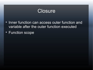 Closure

Inner function can access outer function and
variable after the outer function executed

Function scope
 