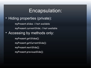 Encapsulation:

Hiding properties (private):
myPresent.slides; //not available
myPresent.currentSlide; //not available

Accessing by methods only:
myPresent.getSlides();
myPresent.getCurrentSlide();
myPresent.nextSlide();
myPresent.previousSlide();
 