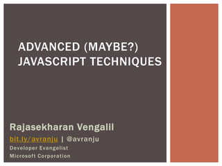 ADVANCED (MAYBE?)
  JAVASCRIPT TECHNIQUES




Rajasekharan Vengalil
bit.ly/avranju | @avranju
Developer Evangelist
Microsoft Corporation
 