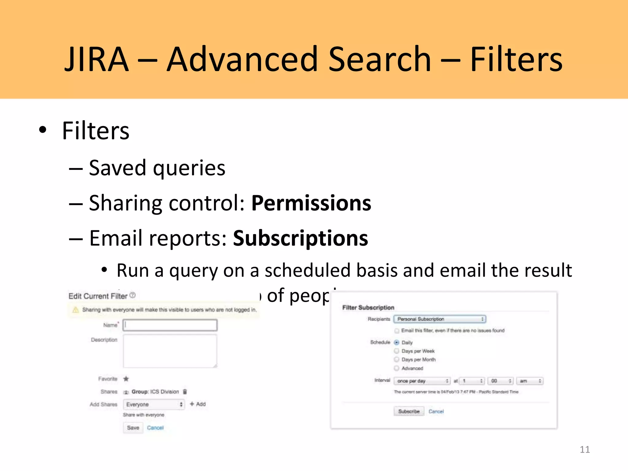 JIRA – Advanced Search – Filters
• Filters
– Saved queries
– Sharing control: Permissions
– Email reports: Subscriptions
• Run a query on a scheduled basis and email the result
to you or a group of people.
11
 