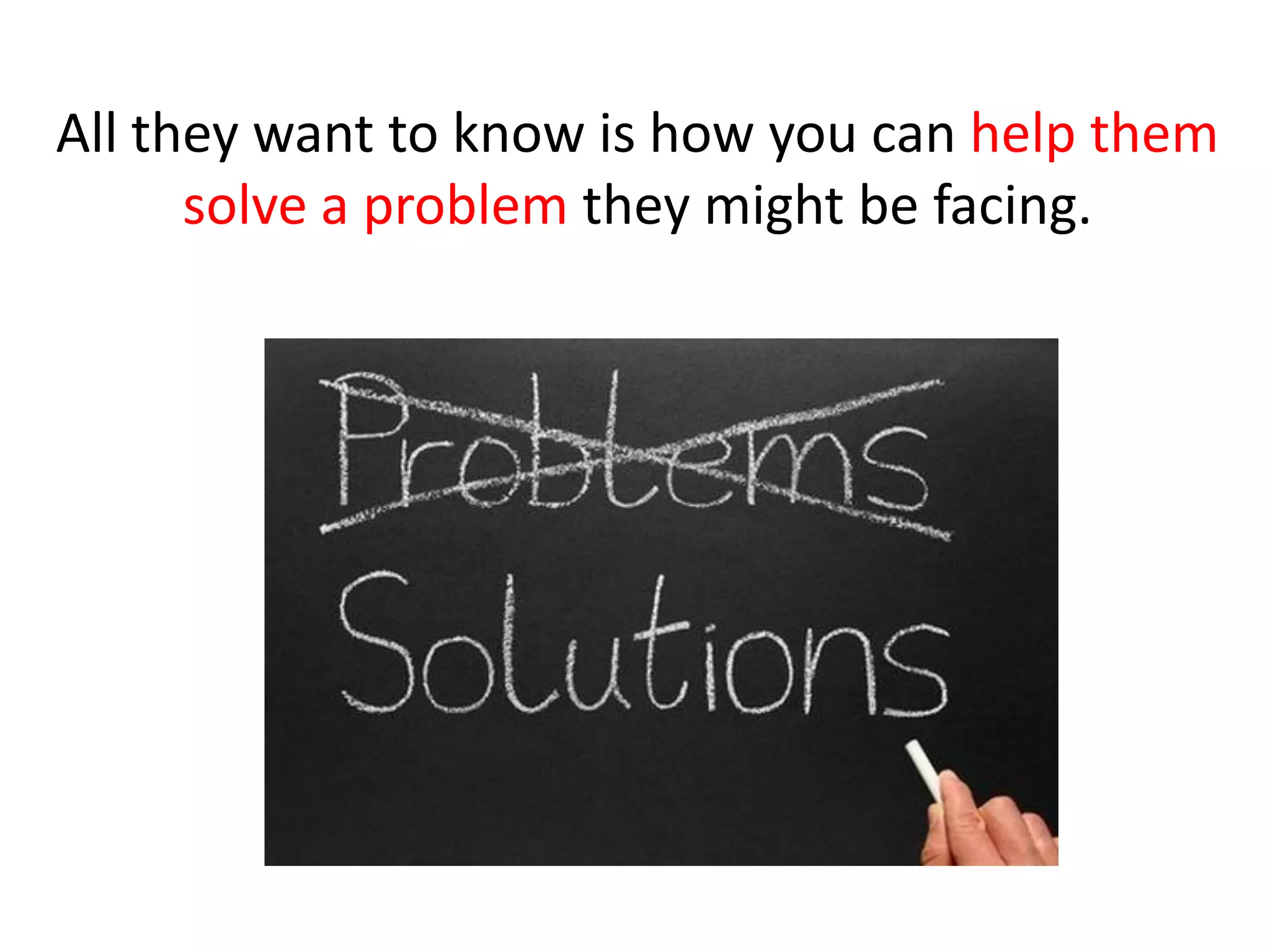 All they want to know is how you can help them
      solve a problem they might be facing.
 