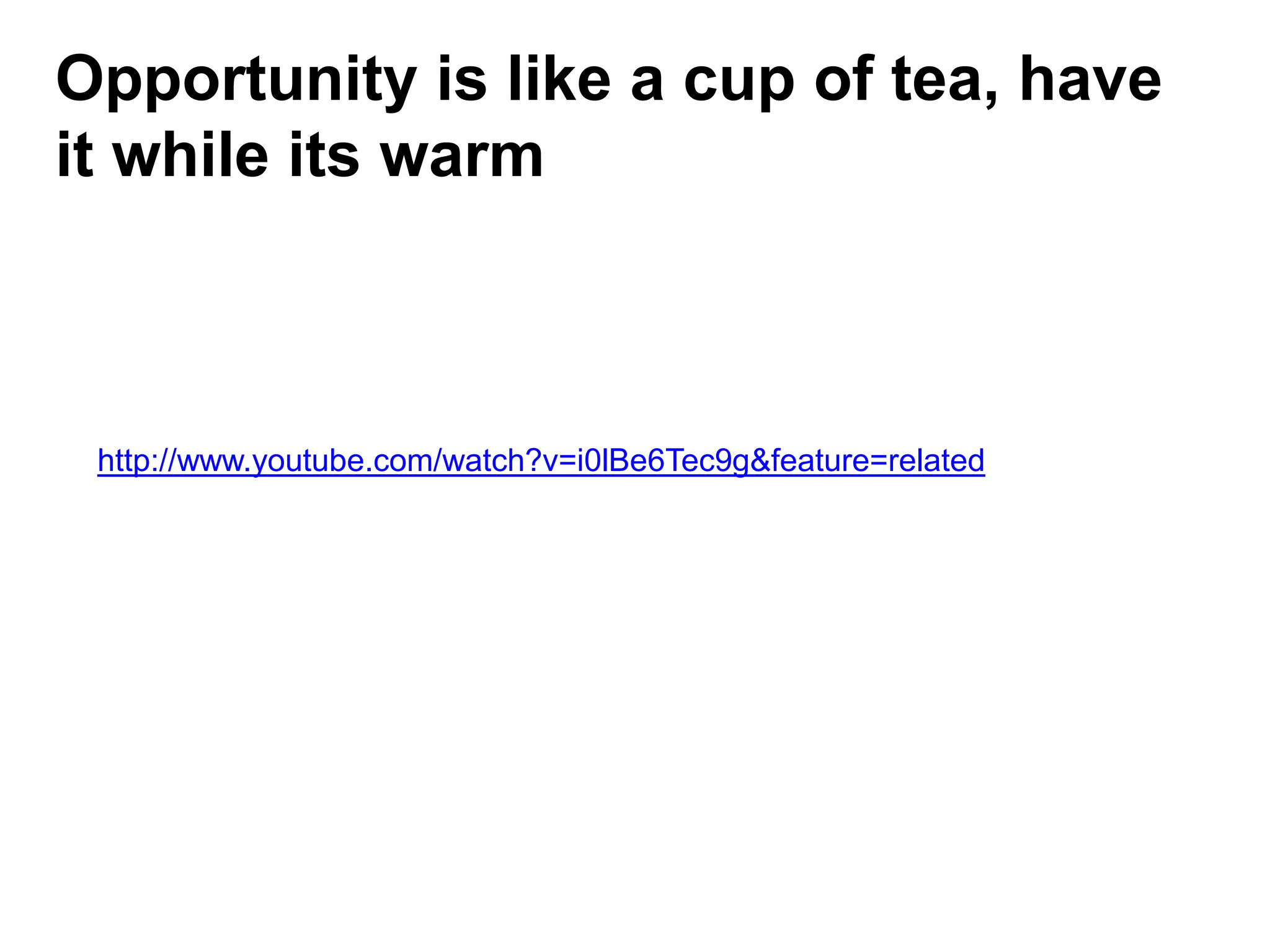 Opportunity is like a cup of tea, have
it while its warm



 http://www.youtube.com/watch?v=i0lBe6Tec9g&feature=related
 