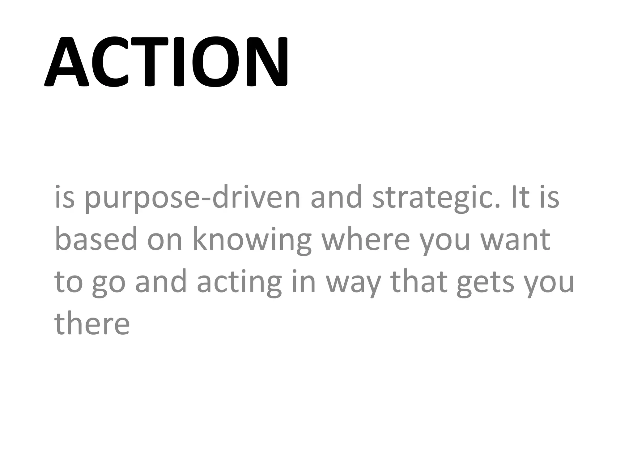 ACTION
is purpose-driven and strategic. It is
based on knowing where you want
to go and acting in way that gets you
there
 