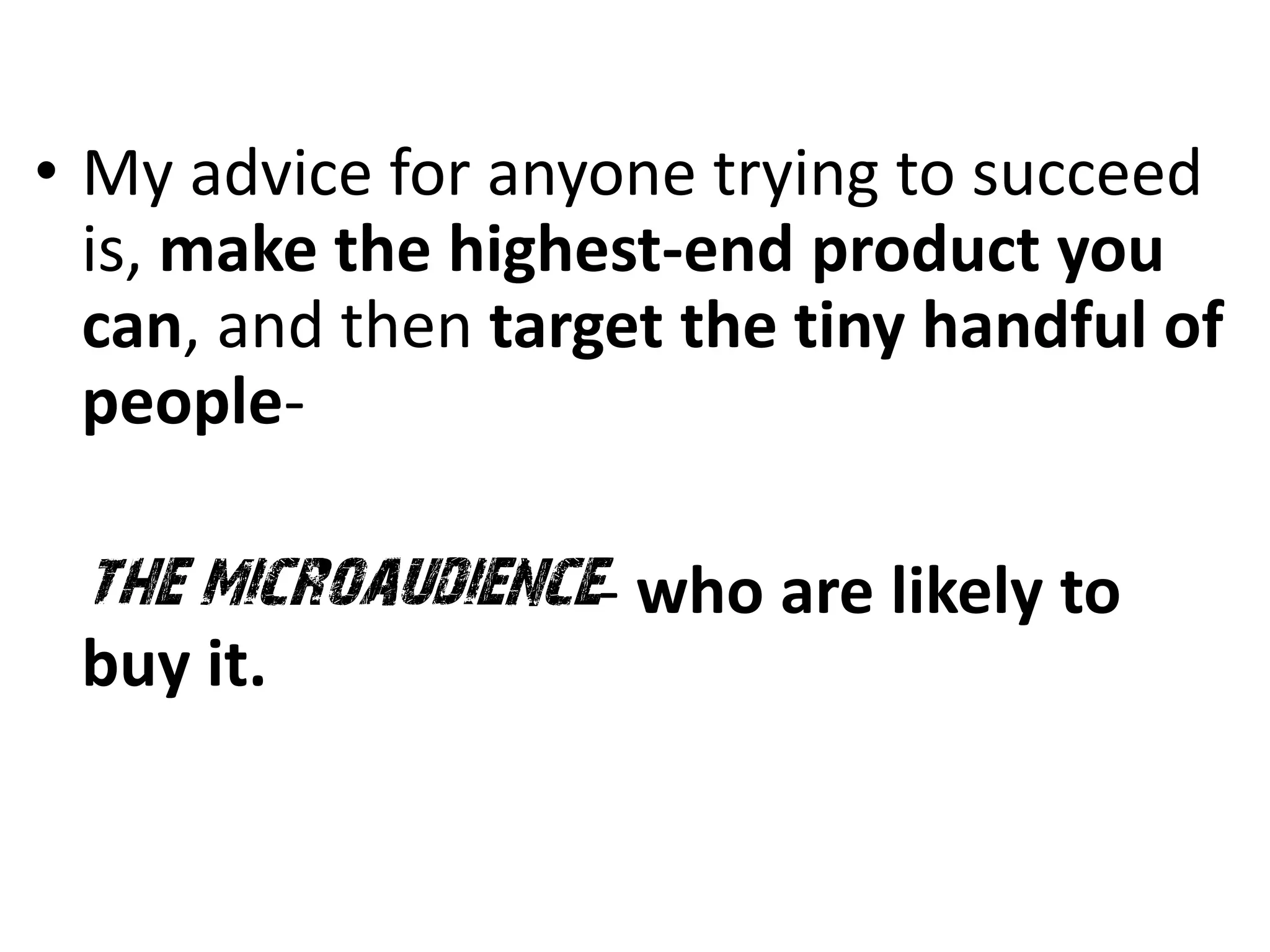 • My advice for anyone trying to succeed
  is, make the highest-end product you
  can, and then target the tiny handful of
  people-

 the microaudience- who are likely to
 buy it.
 