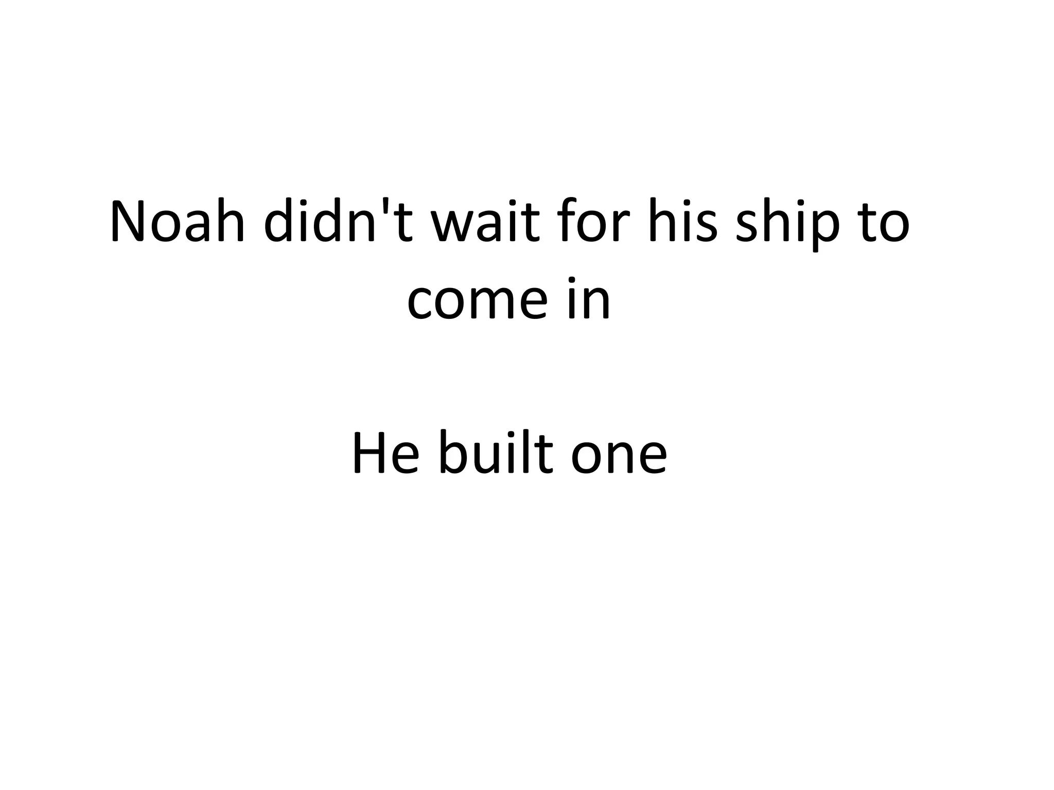 Noah didn't wait for his ship to
           come in

         He built one
 