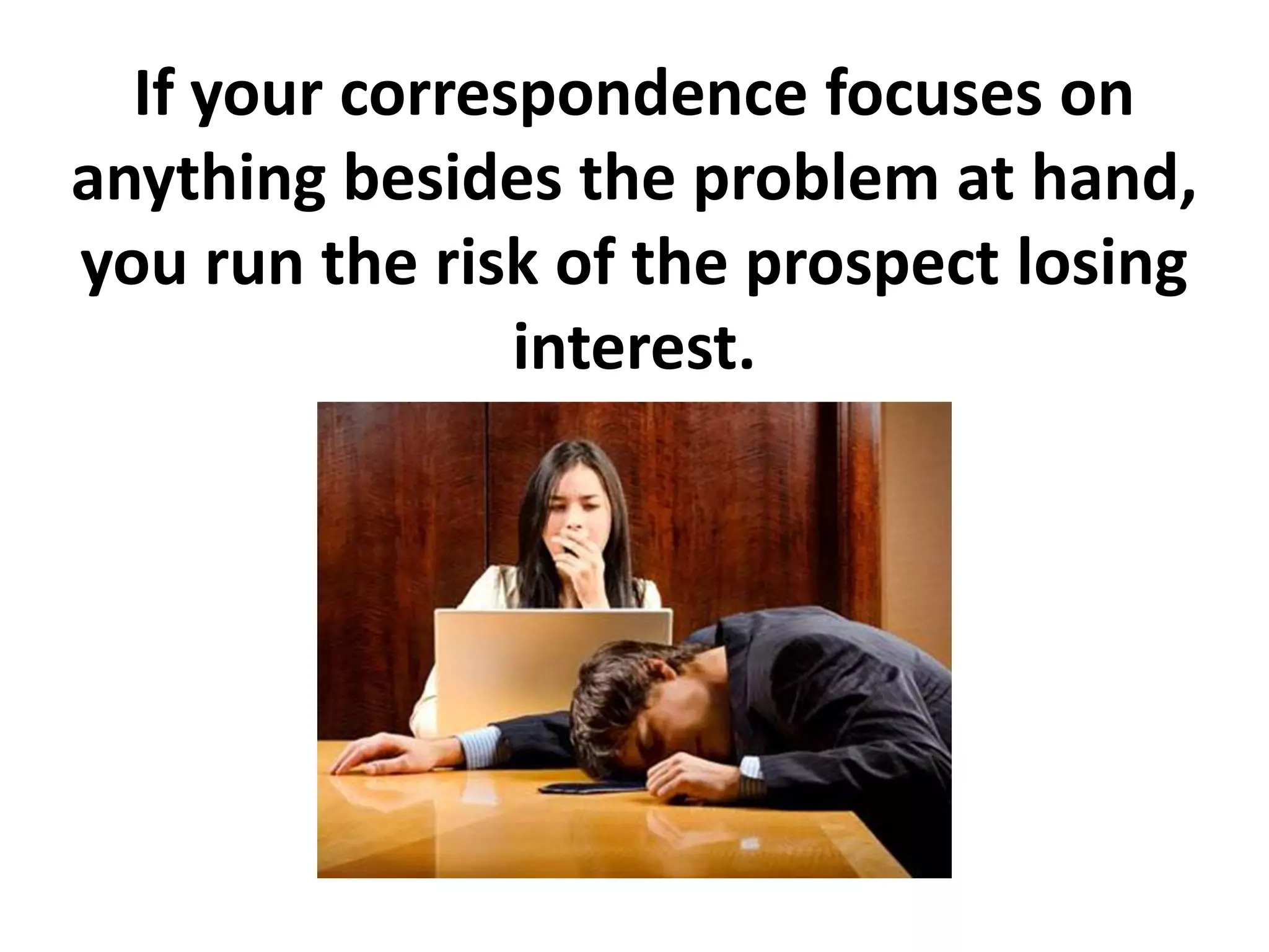 If your correspondence focuses on
anything besides the problem at hand,
you run the risk of the prospect losing
                interest.
 