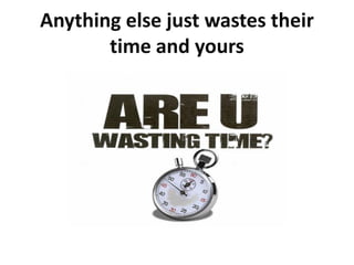 Anything else just wastes their
       time and yours
 