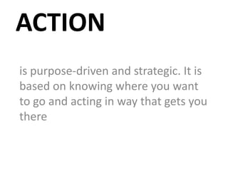 ACTION
is purpose-driven and strategic. It is
based on knowing where you want
to go and acting in way that gets you
there
 