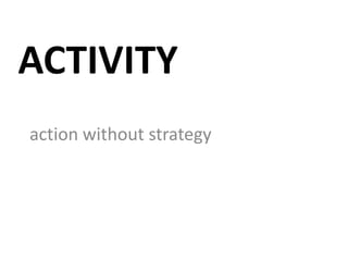 ACTIVITY
action without strategy
 