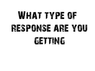 What type of
response are you
     getting
 